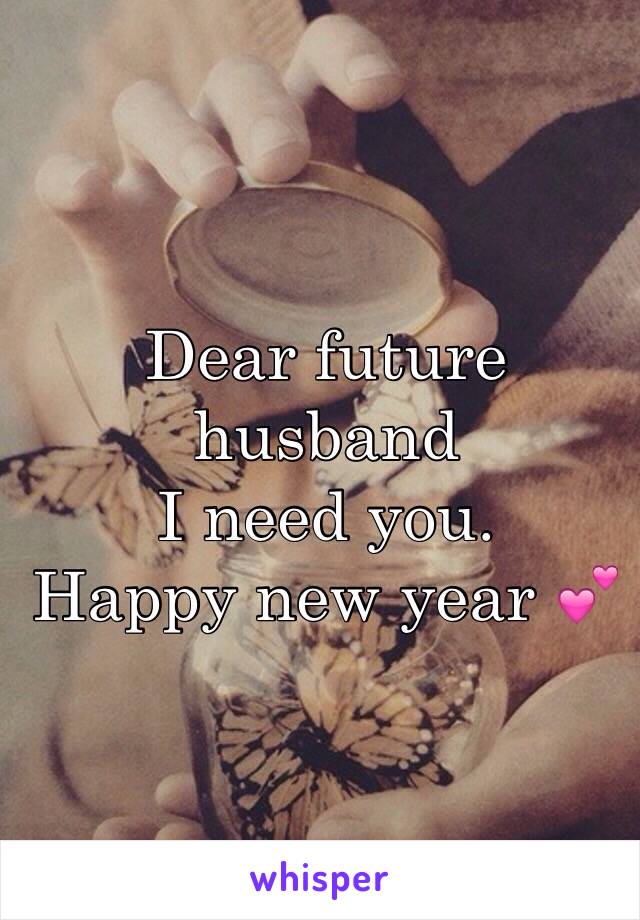 Dear future husband 
I need you. 
Happy new year 💕