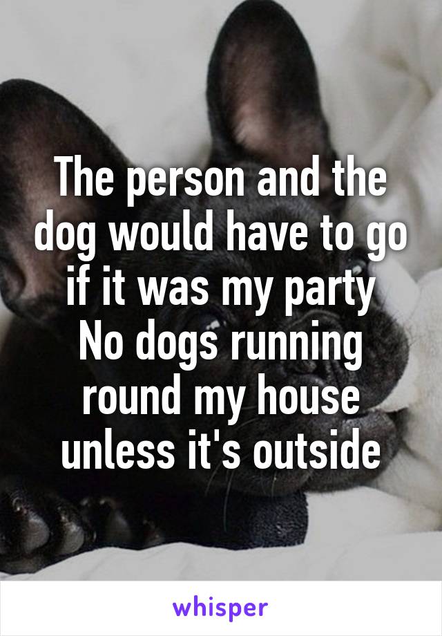 The person and the dog would have to go if it was my party
No dogs running round my house unless it's outside