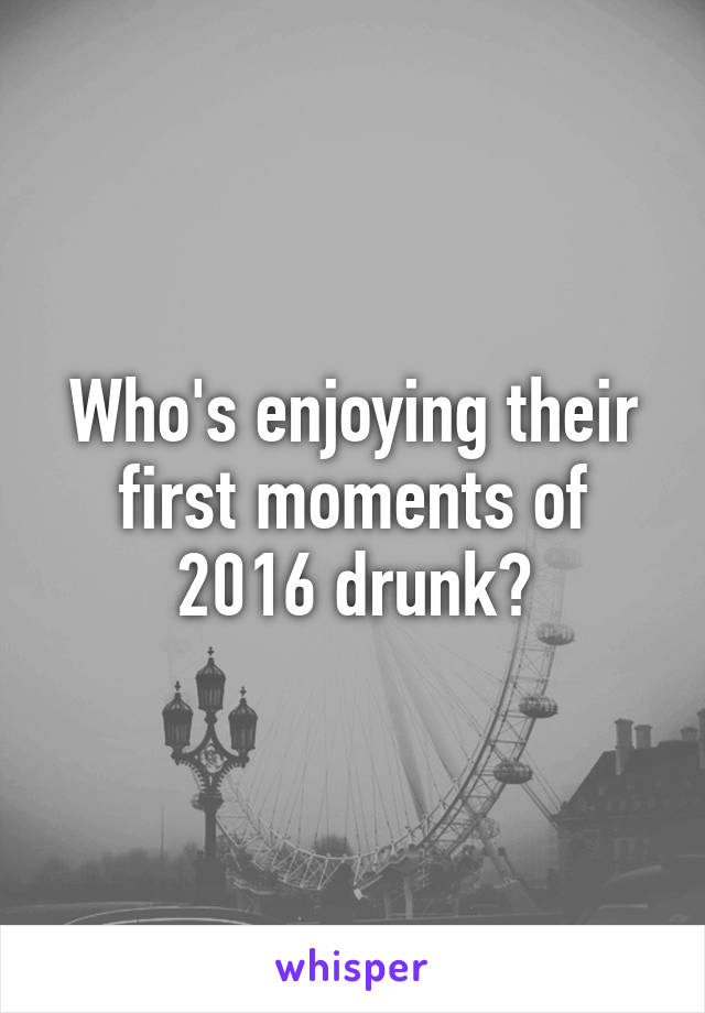 Who's enjoying their first moments of 2016 drunk?