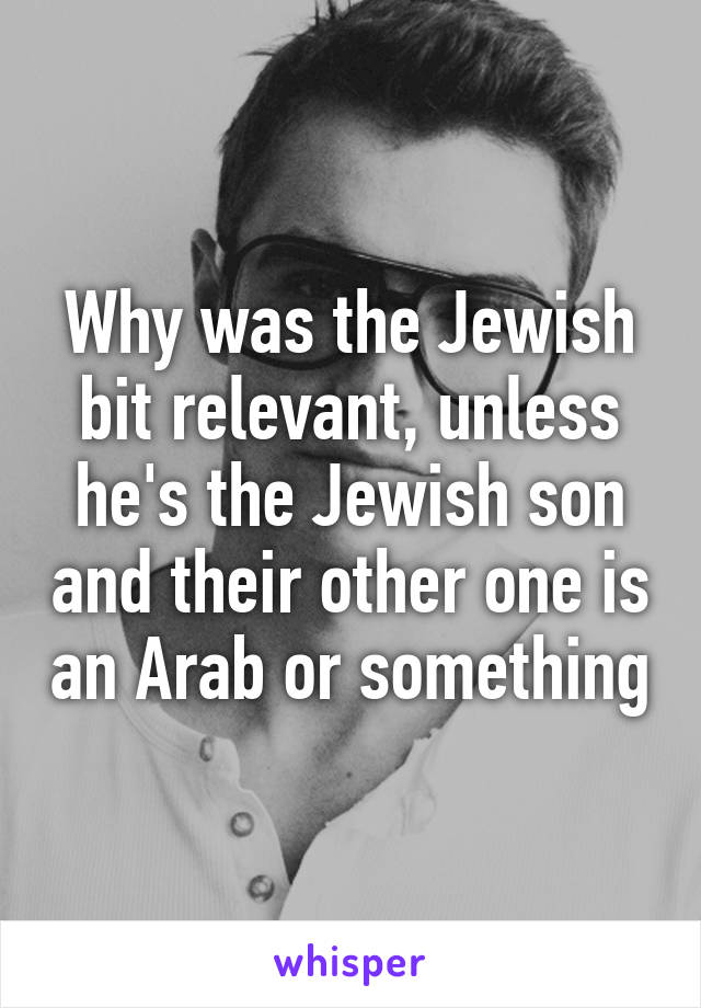 Why was the Jewish bit relevant, unless he's the Jewish son and their other one is an Arab or something