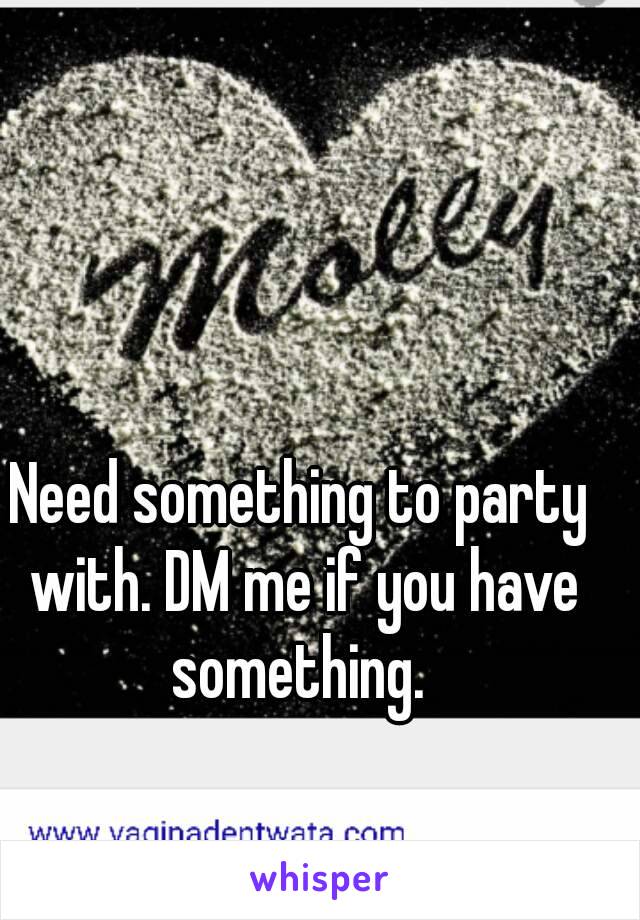 Need something to party with. DM me if you have something. 