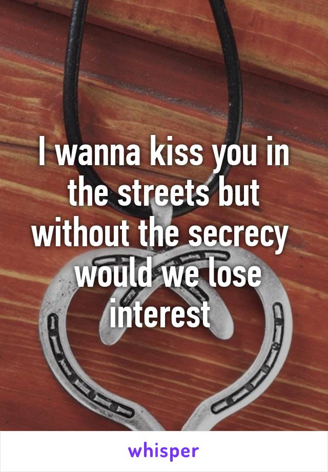 I wanna kiss you in the streets but without the secrecy 
 would we lose interest 