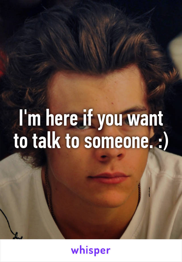 I'm here if you want to talk to someone. :)