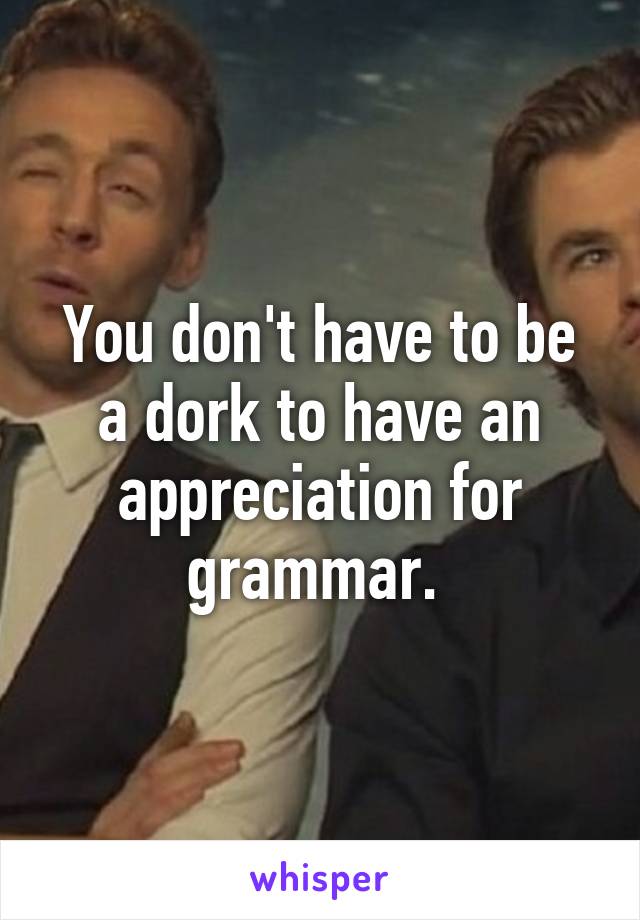 You don't have to be a dork to have an appreciation for grammar. 