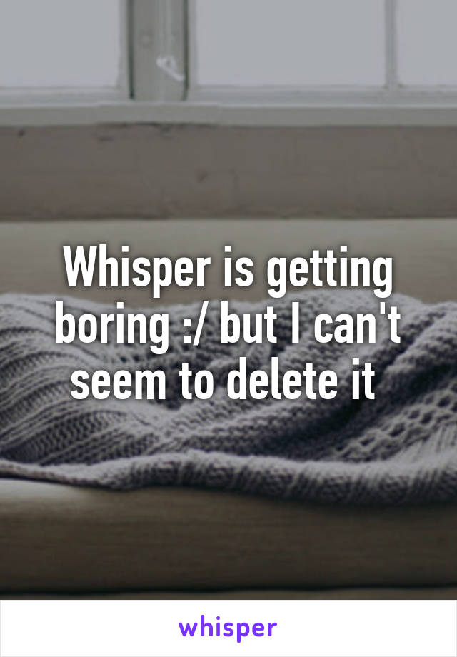 Whisper is getting boring :/ but I can't seem to delete it 