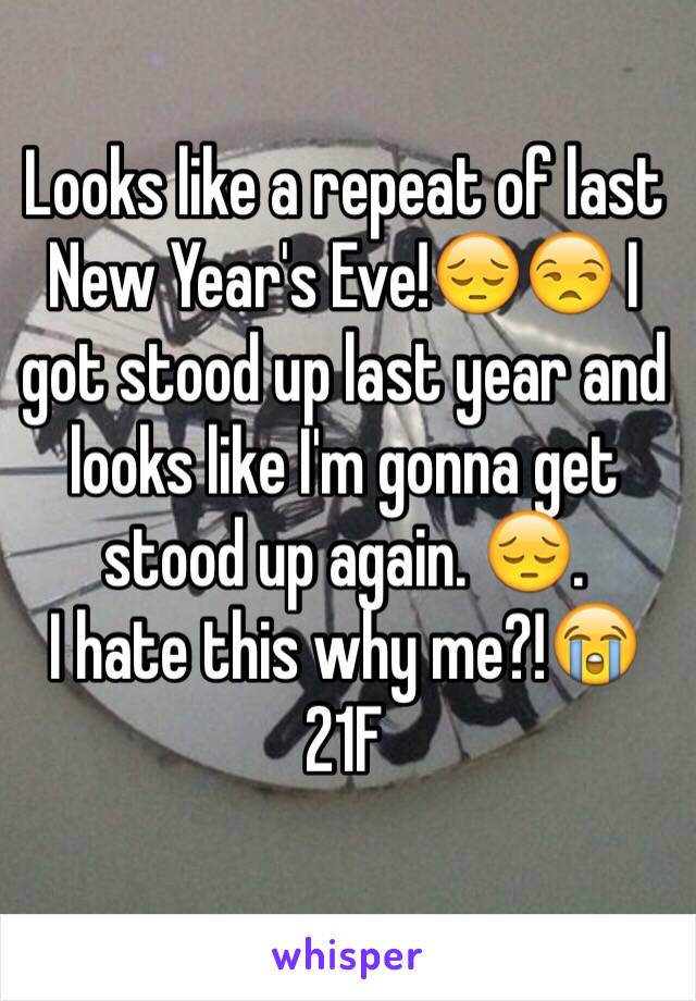 Looks like a repeat of last New Year's Eve!😔😒 I got stood up last year and looks like I'm gonna get stood up again. 😔. 
I hate this why me?!😭 
21F