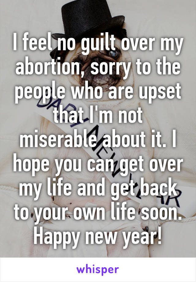 I feel no guilt over my abortion, sorry to the people who are upset that I'm not miserable about it. I hope you can get over my life and get back to your own life soon.
Happy new year!