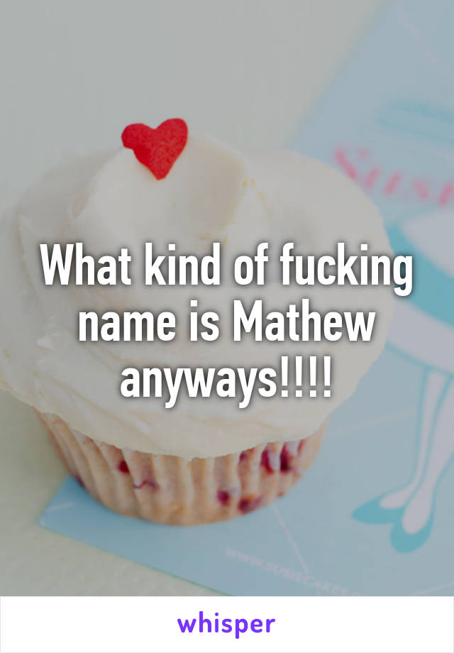 What kind of fucking name is Mathew anyways!!!!