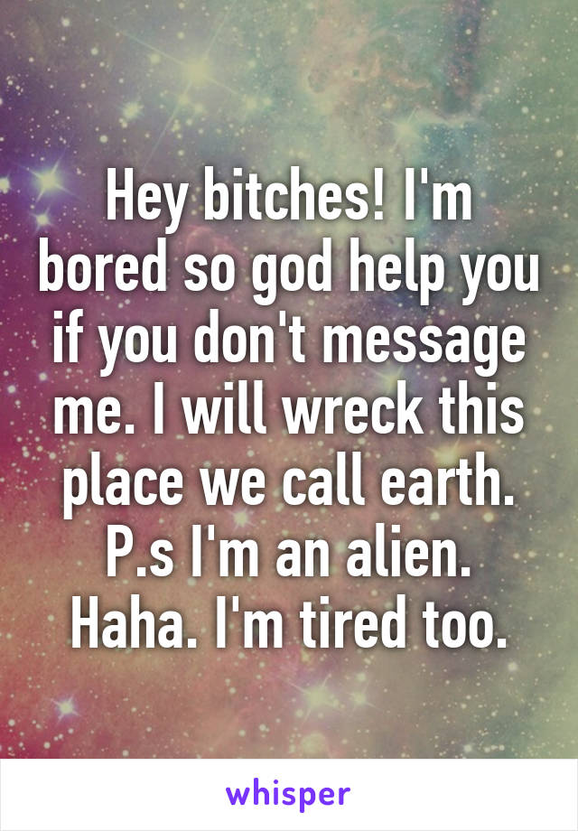 Hey bitches! I'm bored so god help you if you don't message me. I will wreck this place we call earth. P.s I'm an alien. Haha. I'm tired too.