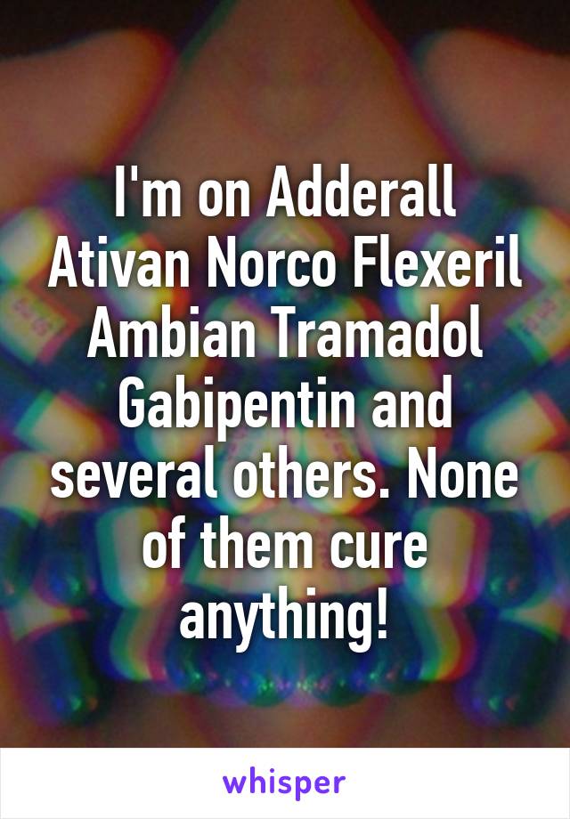 I'm on Adderall Ativan Norco Flexeril Ambian Tramadol Gabipentin and several others. None of them cure anything!