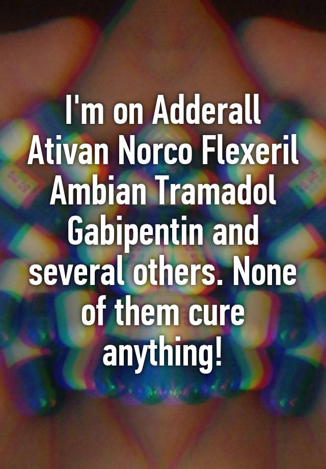 I'm on Adderall Ativan Norco Flexeril Ambian Tramadol Gabipentin and several others. None of them cure anything!