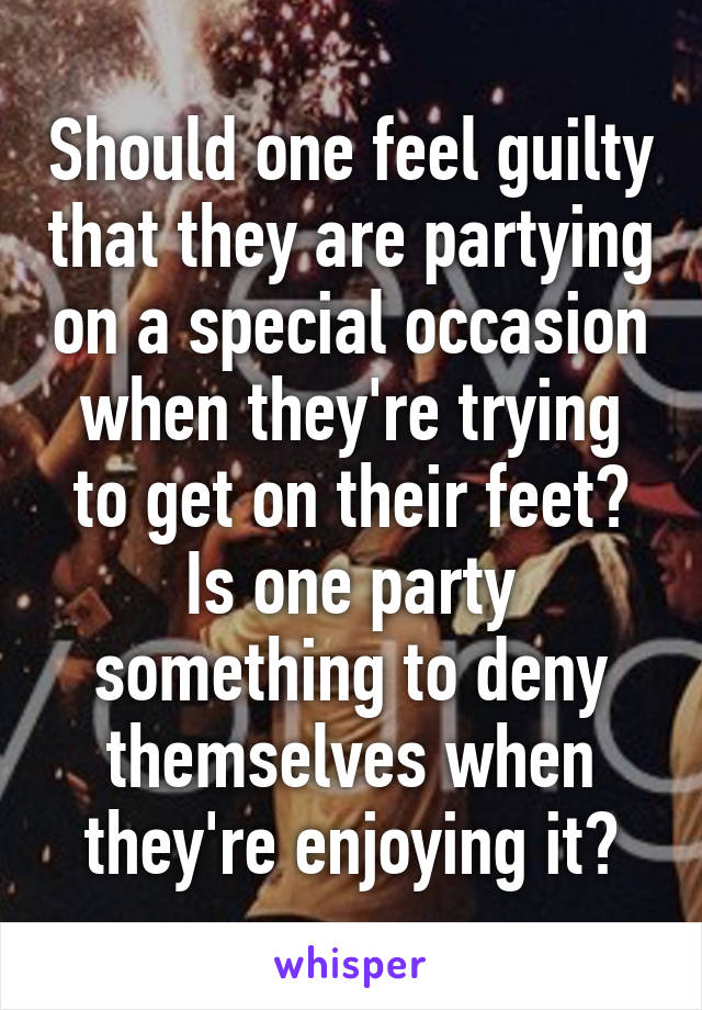 Should one feel guilty that they are partying on a special occasion when they're trying to get on their feet? Is one party something to deny themselves when they're enjoying it?