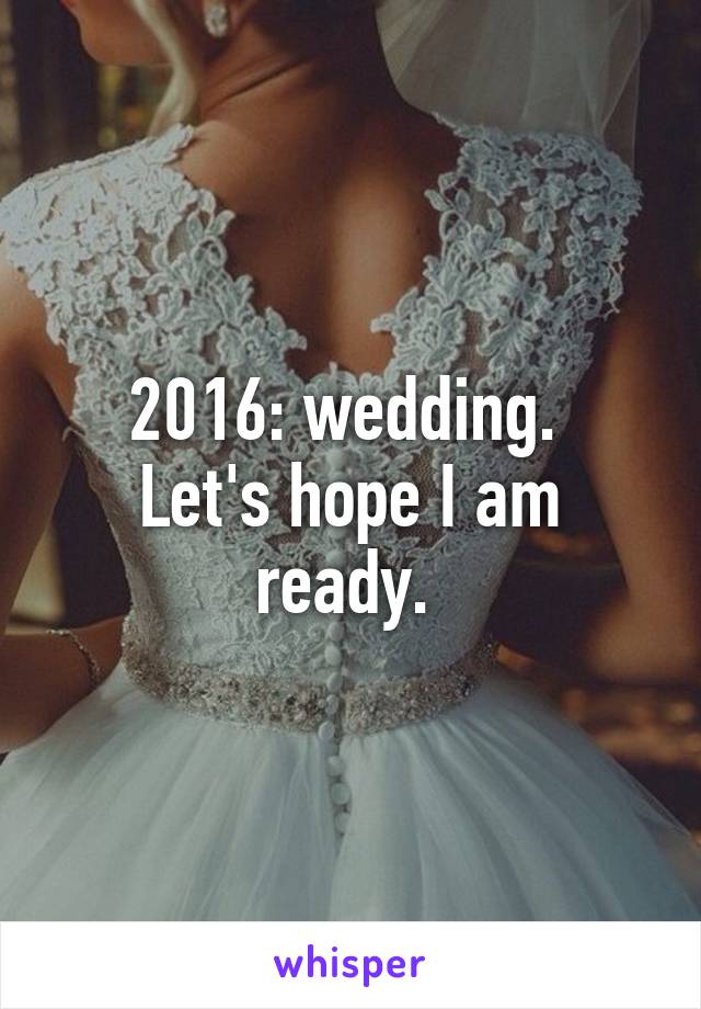 2016: wedding. 
Let's hope I am ready. 