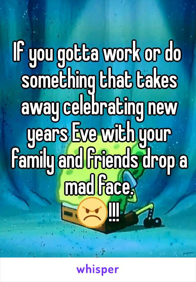 If you gotta work or do something that takes away celebrating new years Eve with your family and friends drop a mad face.
😠!!!