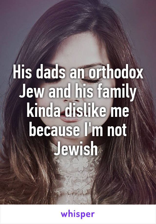 His dads an orthodox Jew and his family kinda dislike me because I'm not Jewish 