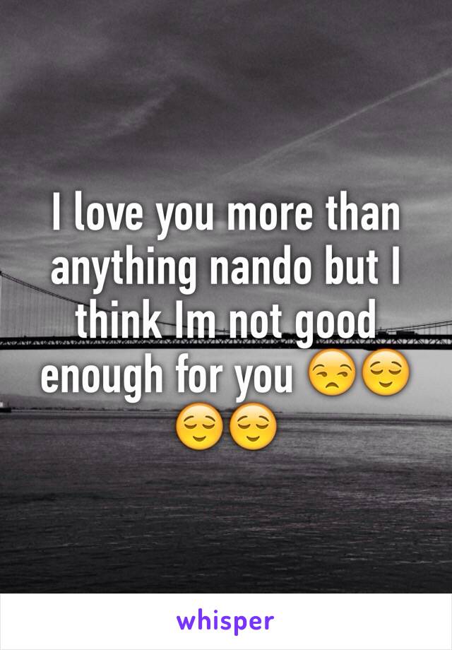 I love you more than anything nando but I think Im not good enough for you 😒😌😌😌