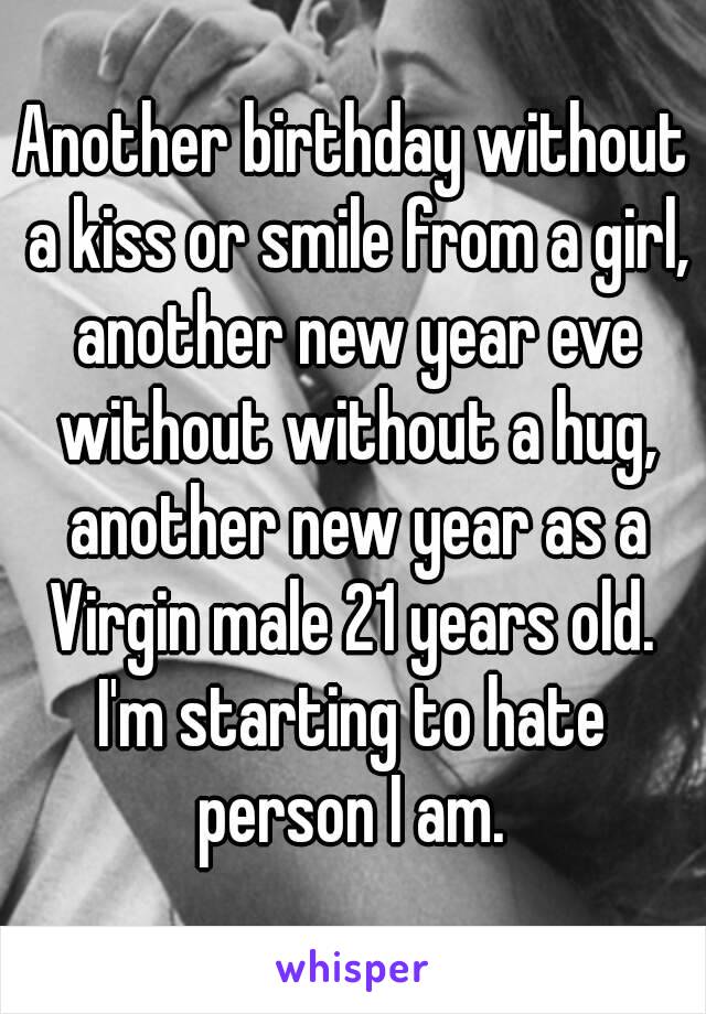 Another birthday without a kiss or smile from a girl, another new year eve without without a hug, another new year as a Virgin male 21 years old. 
I'm starting to hate person I am. 