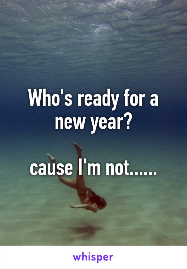 Who's ready for a new year?

cause I'm not......