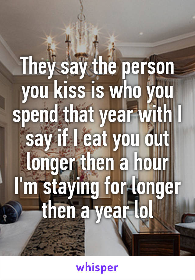 They say the person you kiss is who you spend that year with I say if I eat you out longer then a hour I'm staying for longer then a year lol