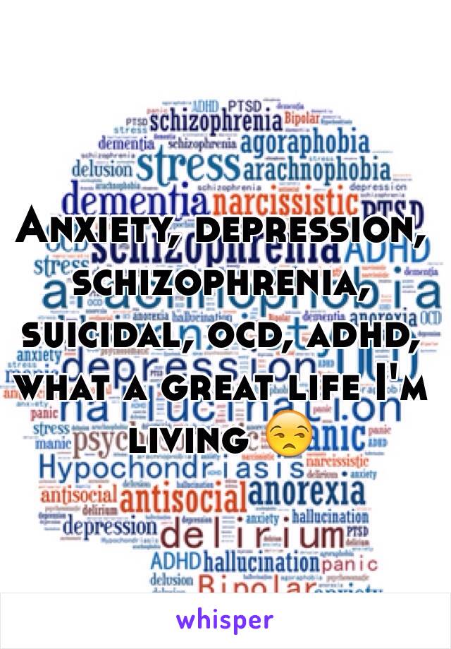 Anxiety, depression, schizophrenia, suicidal, ocd, adhd, what a great life I'm living 😒