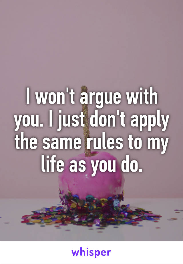 I won't argue with you. I just don't apply the same rules to my life as you do.