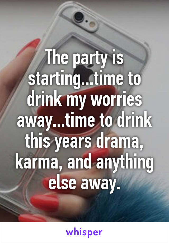 The party is starting...time to drink my worries away...time to drink this years drama, karma, and anything else away.