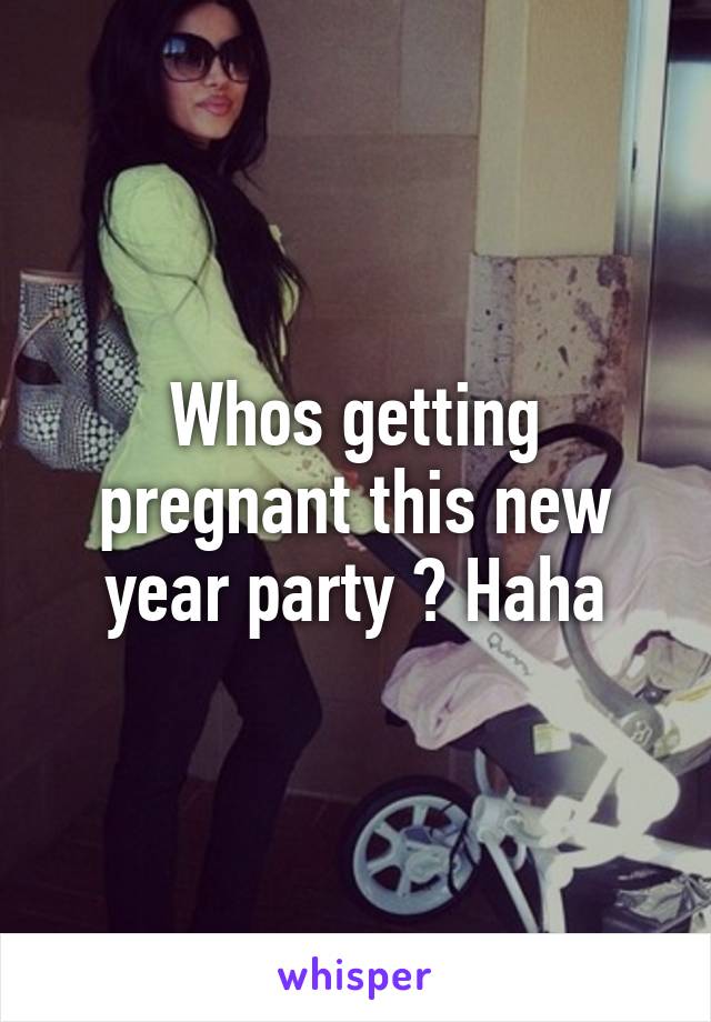 Whos getting pregnant this new year party ? Haha