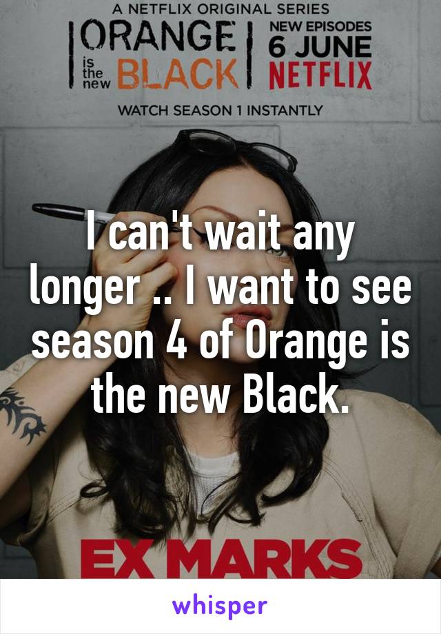 I can't wait any longer .. I want to see season 4 of Orange is the new Black.