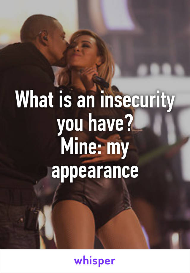 What is an insecurity you have?
Mine: my appearance