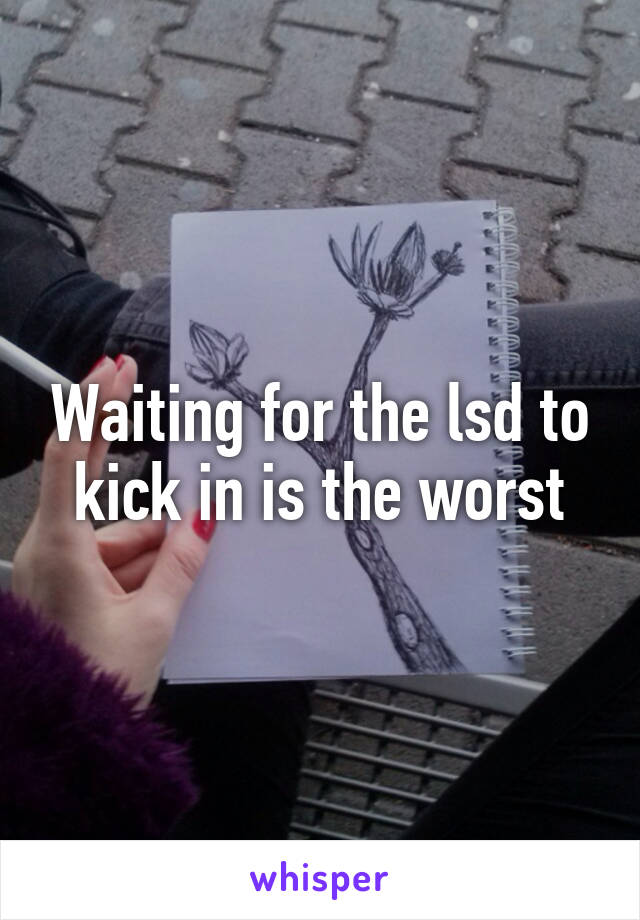 Waiting for the lsd to kick in is the worst