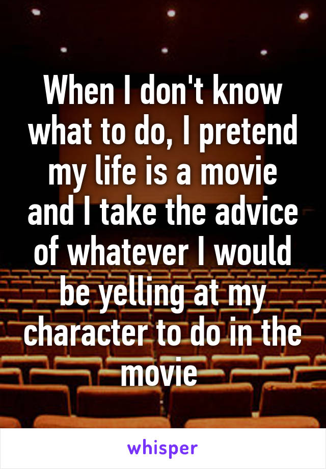 When I don't know what to do, I pretend my life is a movie and I take the advice of whatever I would be yelling at my character to do in the movie 