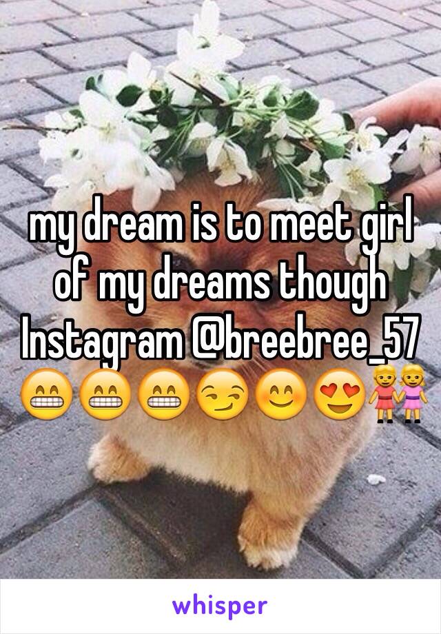 my dream is to meet girl of my dreams though Instagram @breebree_57 😁😁😁😏😊😍👭