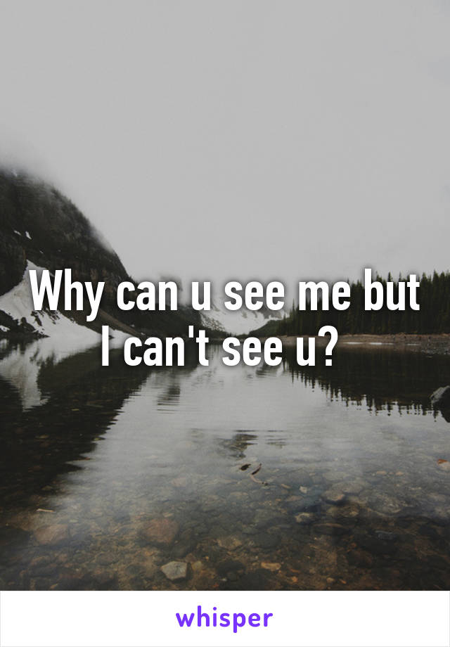 Why can u see me but I can't see u? 