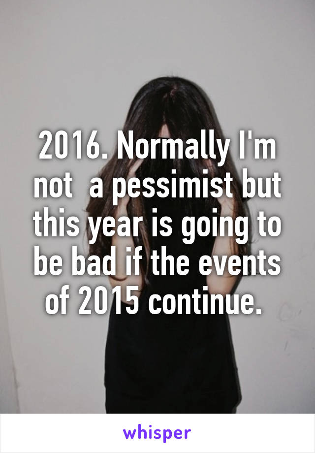 2016. Normally I'm not  a pessimist but this year is going to be bad if the events of 2015 continue. 