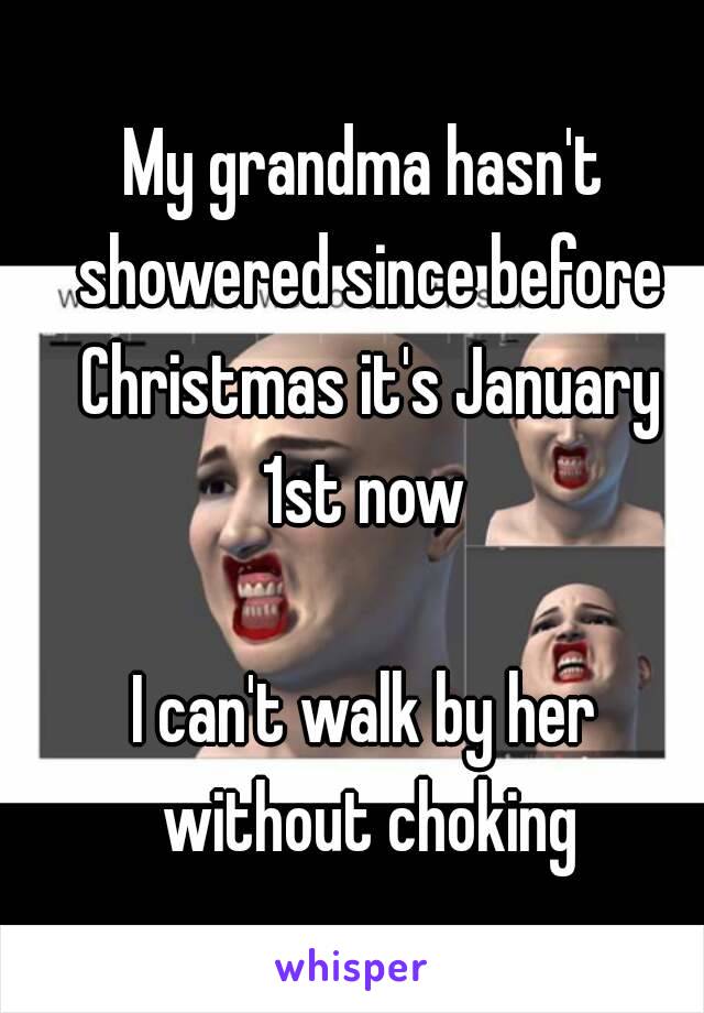 My grandma hasn't showered since before Christmas it's January 1st now 

I can't walk by her without choking