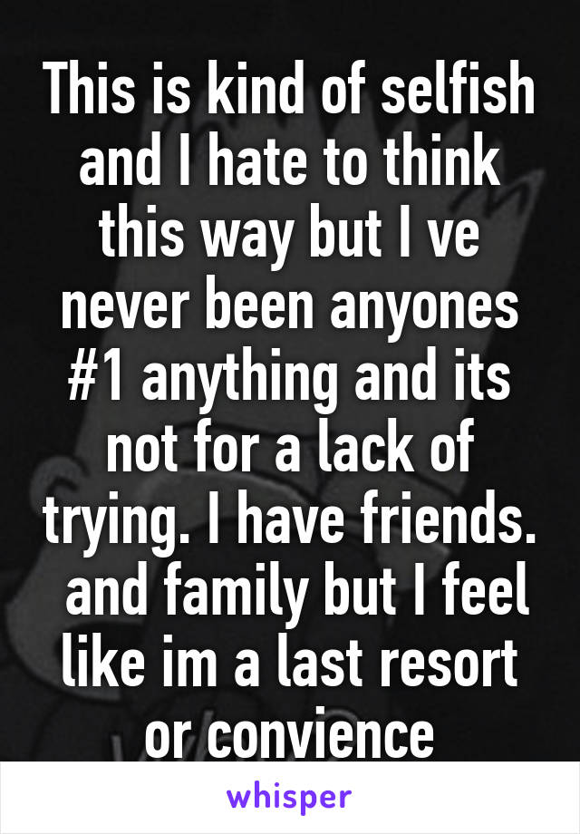 This is kind of selfish and I hate to think this way but I ve never been anyones #1 anything and its not for a lack of trying. I have friends.  and family but I feel like im a last resort or convience