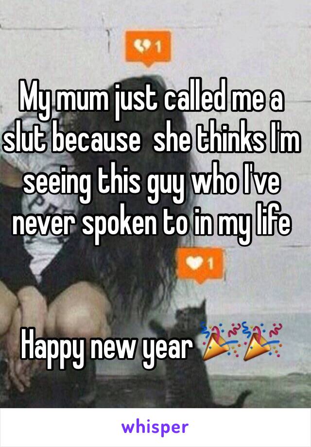 My mum just called me a slut because  she thinks I'm seeing this guy who I've never spoken to in my life 


Happy new year 🎉🎉
