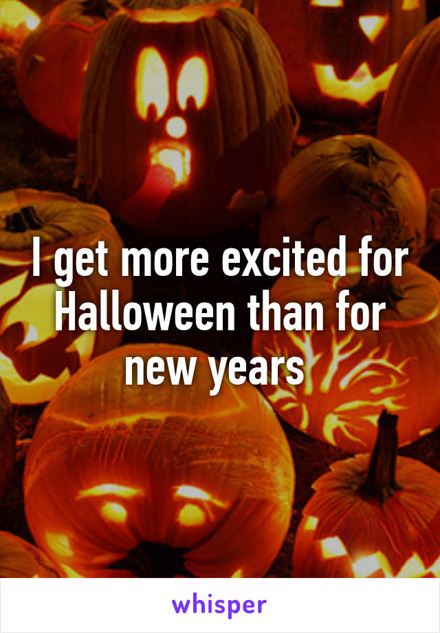 I get more excited for Halloween than for new years 