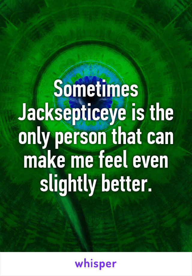 Sometimes Jacksepticeye is the only person that can make me feel even slightly better.