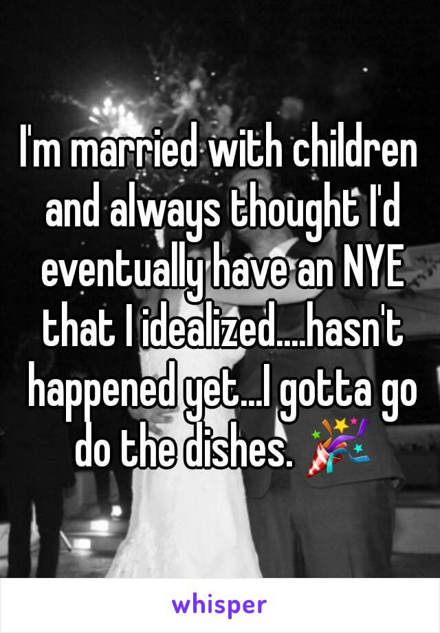 I'm married with children and always thought I'd eventually have an NYE that I idealized....hasn't happened yet...I gotta go do the dishes. 🎉