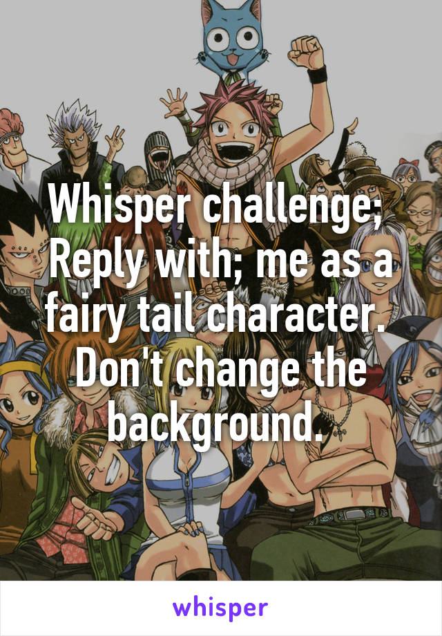 Whisper challenge; 
Reply with; me as a fairy tail character. 
Don't change the background. 