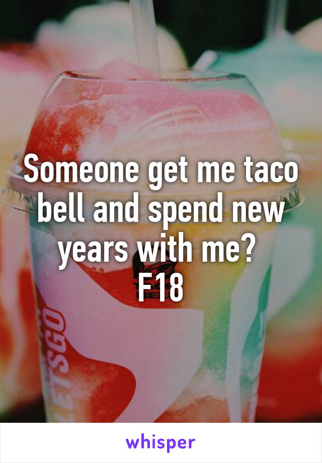 Someone get me taco bell and spend new years with me? 
F18