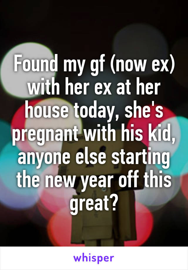 Found my gf (now ex) with her ex at her house today, she's pregnant with his kid, anyone else starting the new year off this great?