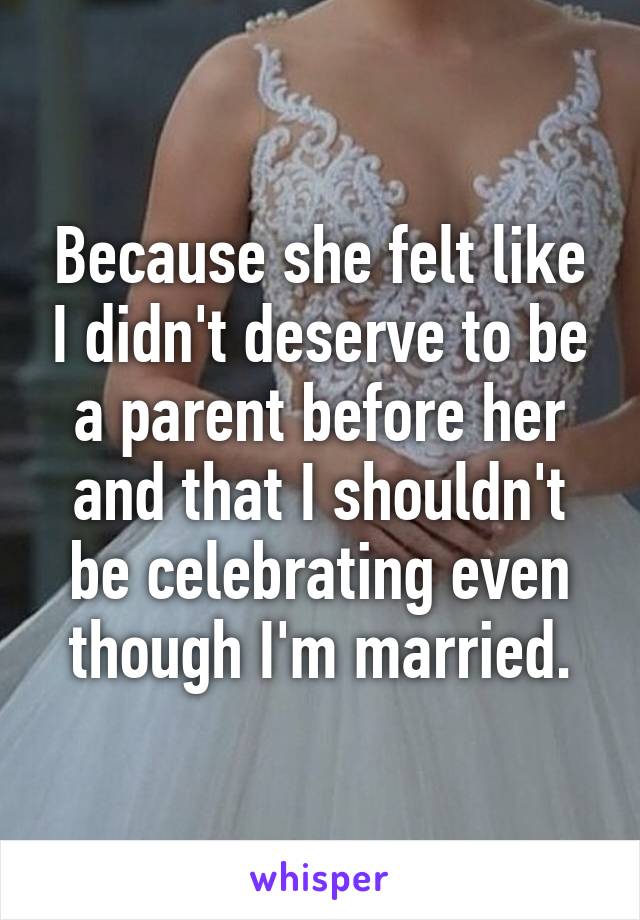 Because she felt like I didn't deserve to be a parent before her and that I shouldn't be celebrating even though I'm married.