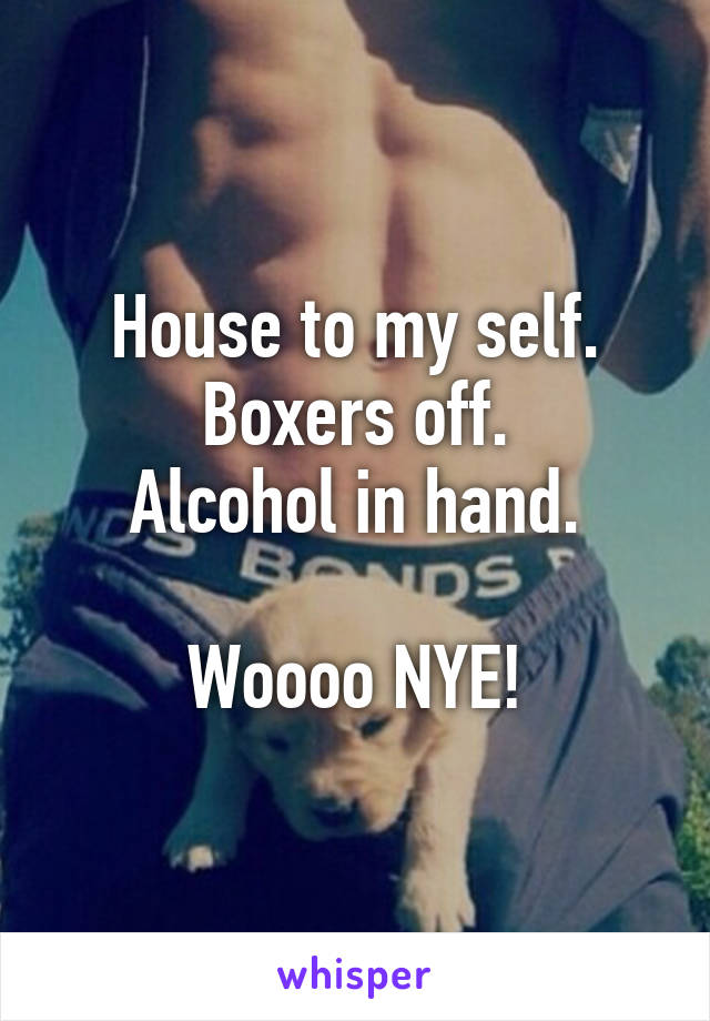 House to my self.
Boxers off.
Alcohol in hand.

Woooo NYE!