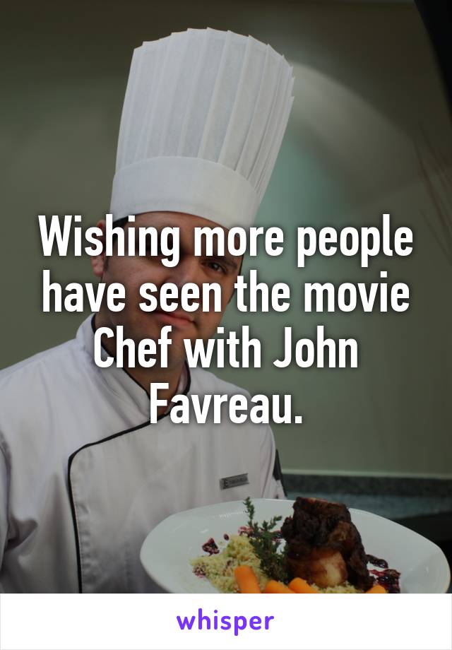 Wishing more people have seen the movie Chef with John Favreau.