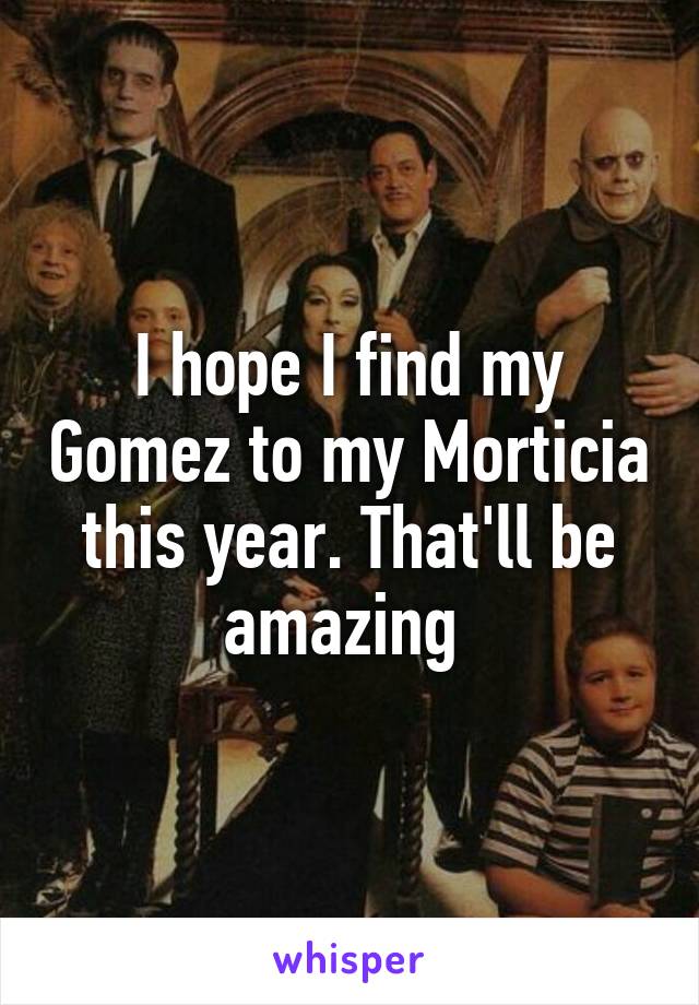 I hope I find my Gomez to my Morticia this year. That'll be amazing 