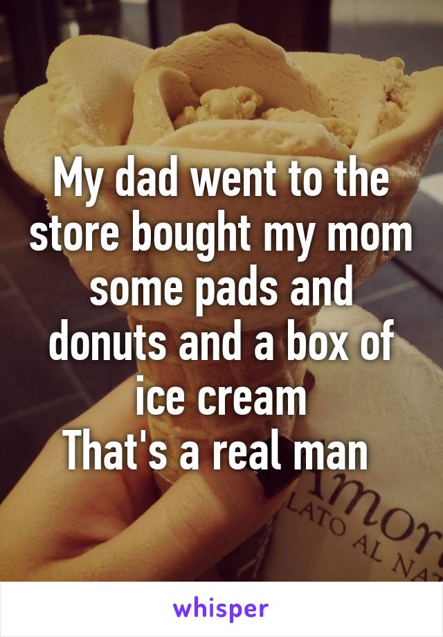 My dad went to the store bought my mom some pads and donuts and a box of ice cream
That's a real man 