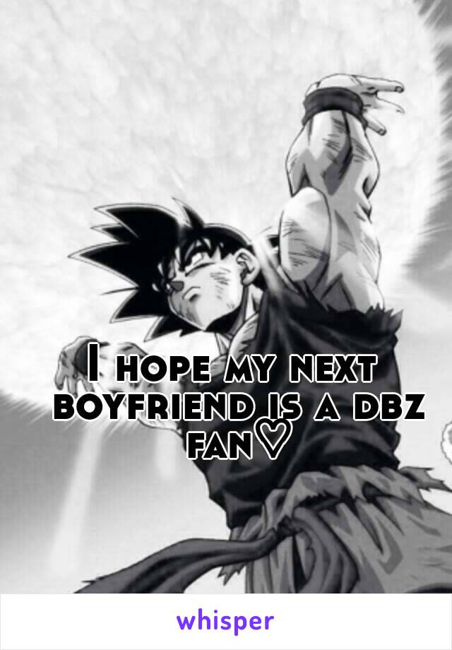 I hope my next boyfriend is a dbz fan♡