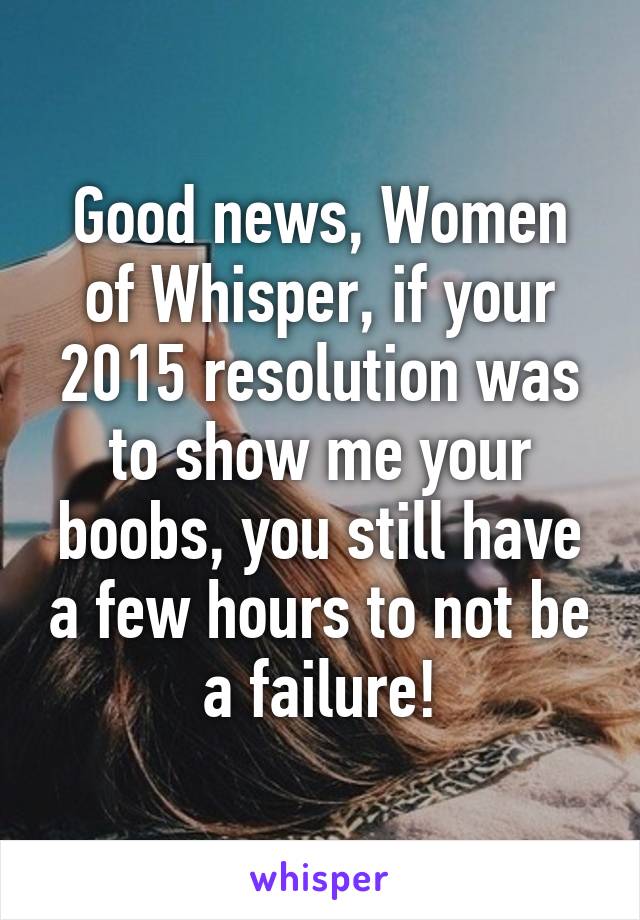 Good news, Women of Whisper, if your 2015 resolution was to show me your boobs, you still have a few hours to not be a failure!